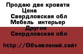 Продаю две кровати › Цена ­ 5 000 - Свердловская обл. Мебель, интерьер » Другое   . Свердловская обл.